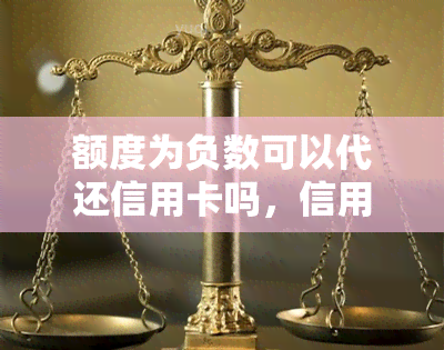 额度为负数可以代还信用卡吗，信用卡负额度能否进行代还？