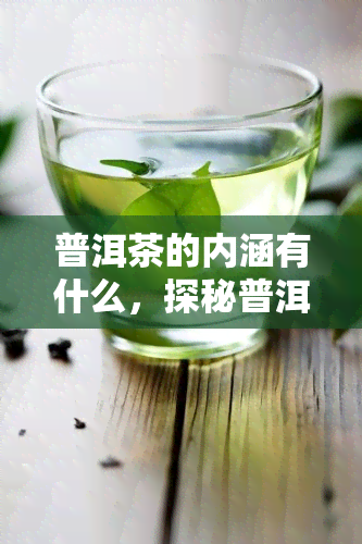 普洱茶的内涵有什么，探秘普洱茶的丰富内涵