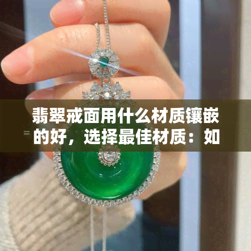 翡翠戒面用什么材质镶嵌的好，选择更佳材质：如何镶嵌翡翠戒面？