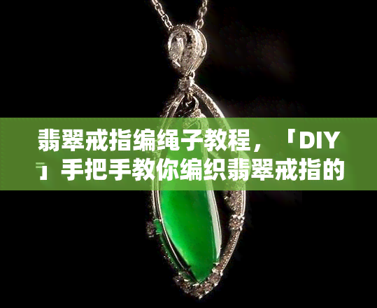 翡翠戒指编绳子教程，「DIY」手把手教你编织翡翠戒指的编绳教程