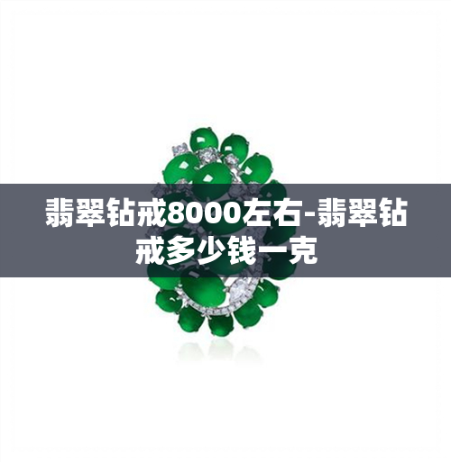 翡翠钻戒8000左右-翡翠钻戒多少钱一克