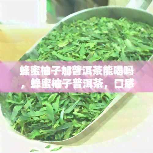 蜂蜜柚子加普洱茶能喝吗，蜂蜜柚子普洱茶，口感独特又养生！