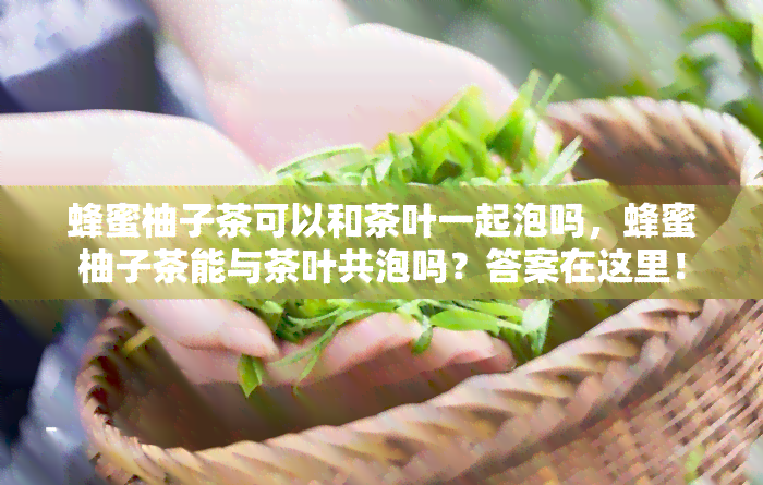 蜂蜜柚子茶可以和茶叶一起泡吗，蜂蜜柚子茶能与茶叶共泡吗？答案在这里！