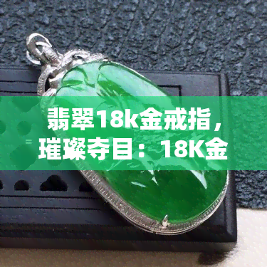 翡翠18k金戒指，璀璨夺目：18K金镶嵌翡翠戒指，展现你的高贵气质！