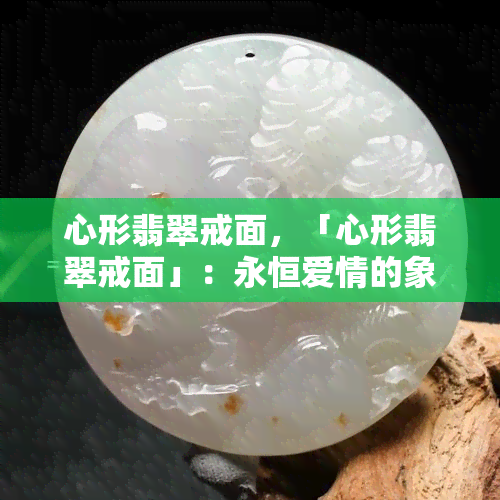 心形翡翠戒面，「心形翡翠戒面」：永恒爱情的象征