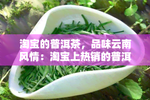 淘宝的普洱茶，品味云南风情：淘宝上热销的普洱茶推荐