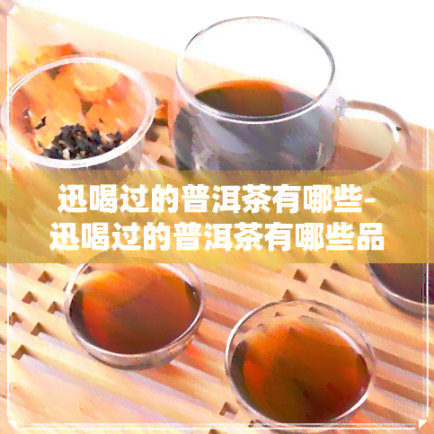 迅喝过的普洱茶有哪些-迅喝过的普洱茶有哪些品种