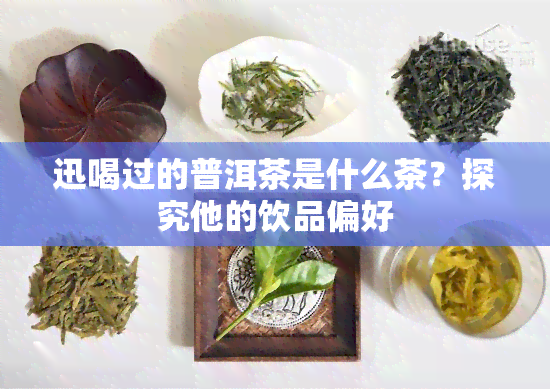 迅喝过的普洱茶是什么茶？探究他的饮品偏好