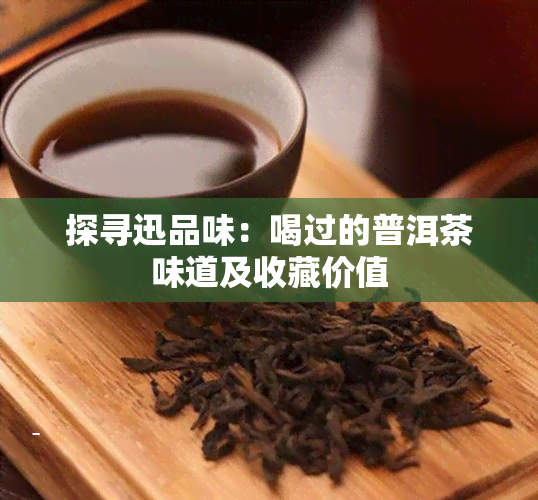 探寻迅品味：喝过的普洱茶味道及收藏价值