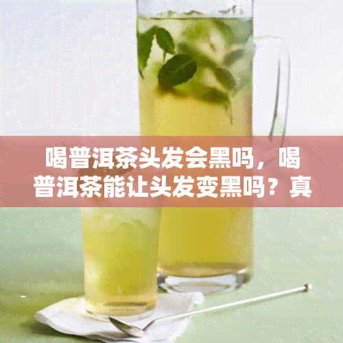 喝普洱茶头发会黑吗，喝普洱茶能让头发变黑吗？真相大揭秘！