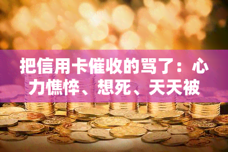 把信用卡的骂了：心力憔悴、想死、天天被电话催债、受？该怎么办？