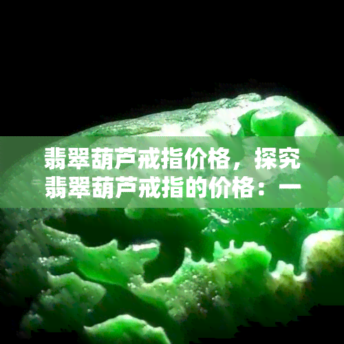 翡翠葫芦戒指价格，探究翡翠葫芦戒指的价格：一份全面的指南