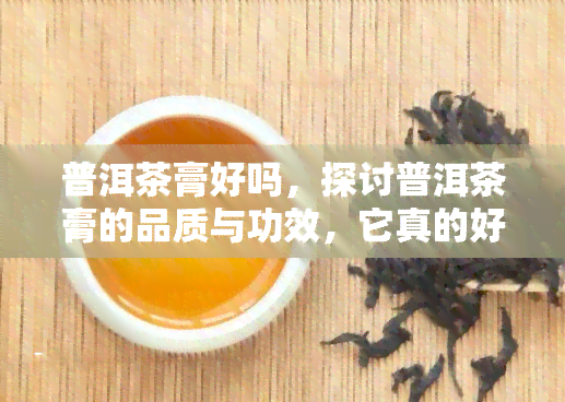 普洱茶膏好吗，探讨普洱茶膏的品质与功效，它真的好吗？