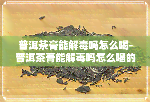 普洱茶膏能解吗怎么喝-普洱茶膏能解吗怎么喝的