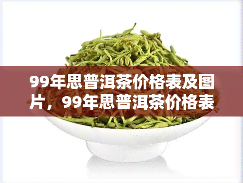 99年思普洱茶价格表及图片，99年思普洱茶价格表及图片全览，了解老茶价值与收藏趋势