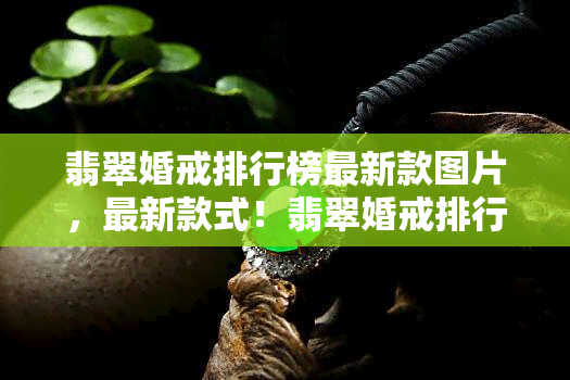 翡翠婚戒排行榜最新款图片，最新款式！翡翠婚戒排行榜上的惊艳之作，一为快！