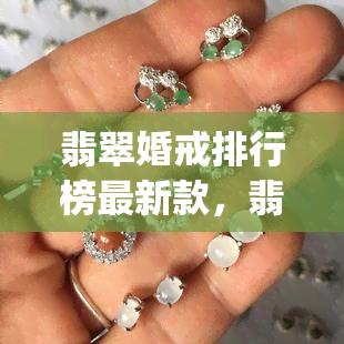 翡翠婚戒排行榜最新款，翡翠婚戒推荐：最新款式Top10，让你的选择更加完美！