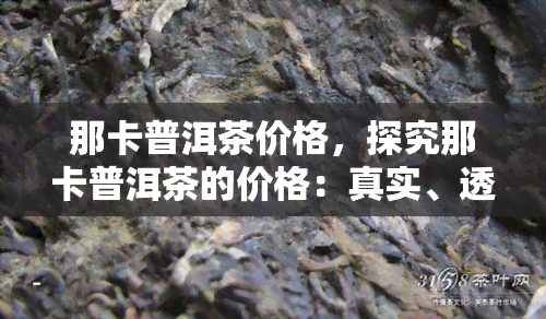 那卡普洱茶价格，探究那卡普洱茶的价格：真实、透明的价格分析与购买建议