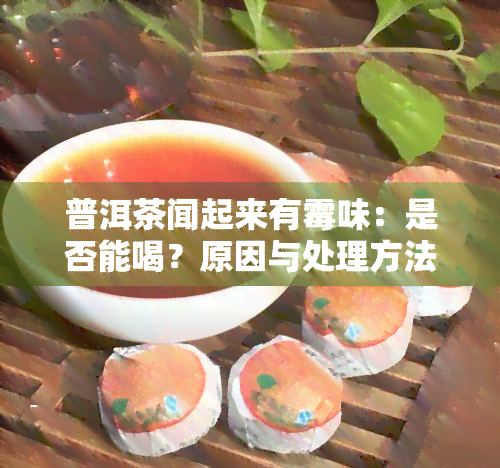 普洱茶闻起来有霉味：是否能喝？原因与处理方法