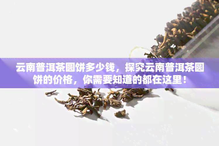 云南普洱茶圆饼多少钱，探究云南普洱茶圆饼的价格，你需要知道的都在这里！