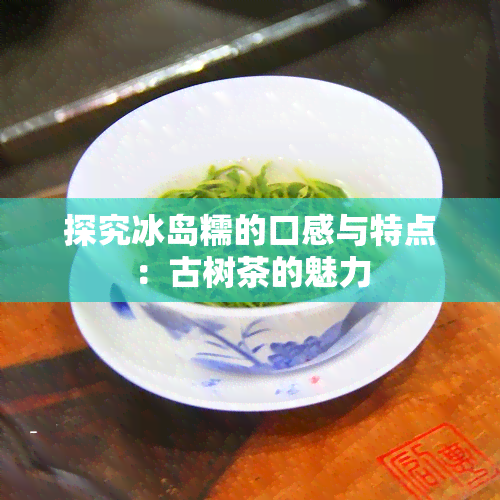 探究冰岛糯的口感与特点：古树茶的魅力