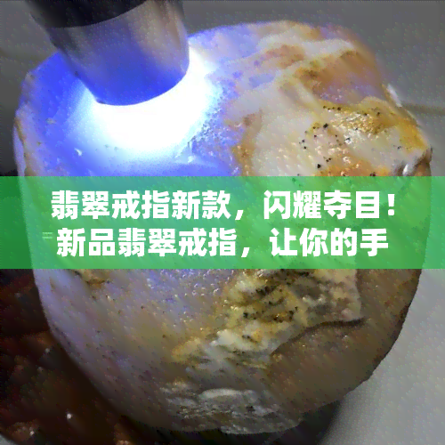 翡翠戒指新款，闪耀夺目！新品翡翠戒指，让你的手指更加出众！