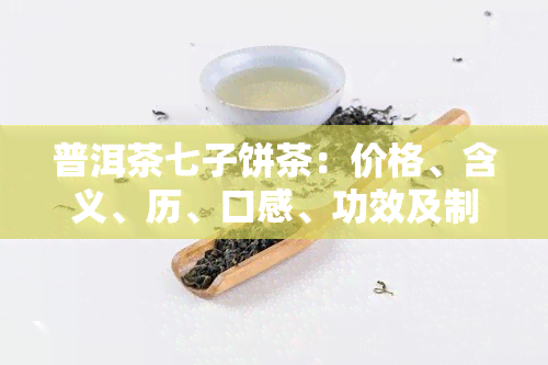 普洱茶七子饼茶：价格、含义、历、口感、功效及制作方式全解析