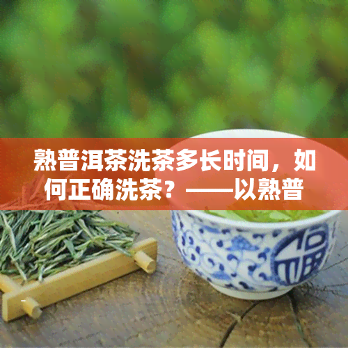 熟普洱茶洗茶多长时间，如何正确洗茶？——以熟普洱茶为例，详解洗茶时间的把握