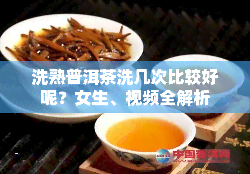 洗熟普洱茶洗几次比较好呢？女生、视频全解析