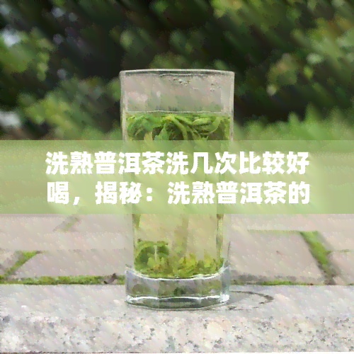 洗熟普洱茶洗几次比较好喝，揭秘：洗熟普洱茶的次数，让你品尝到更美味的口感！