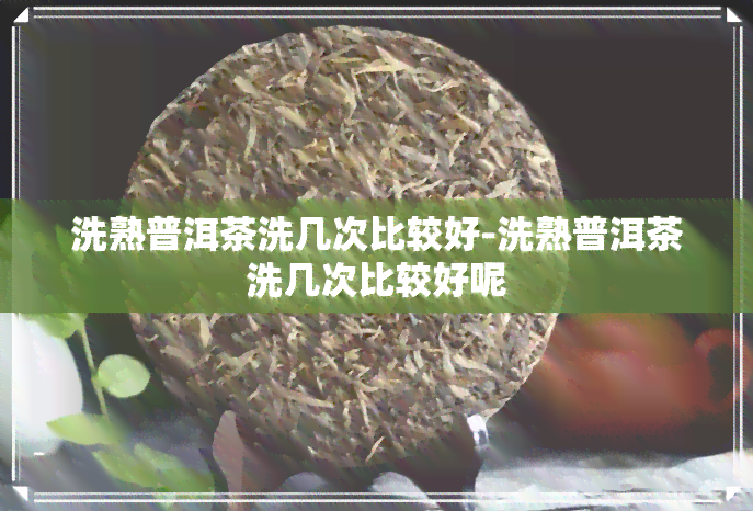 洗熟普洱茶洗几次比较好-洗熟普洱茶洗几次比较好呢