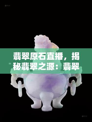 翡翠原石直播，揭秘翡翠之源：翡翠原石直播