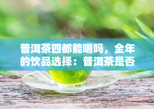 普洱茶四都能喝吗，全年的饮品选择：普洱茶是否适合四饮用？