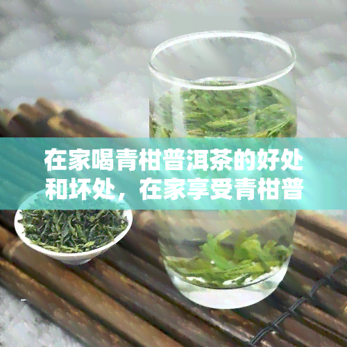 在家喝青柑普洱茶的好处和坏处，在家享受青柑普洱茶：好处与坏处大揭秘