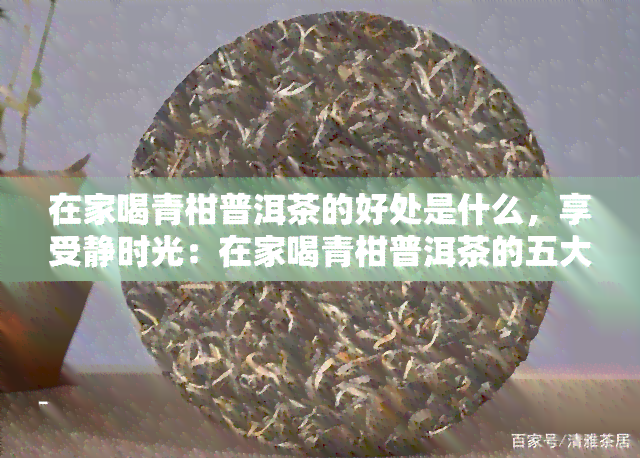 在家喝青柑普洱茶的好处是什么，享受静时光：在家喝青柑普洱茶的五大好处