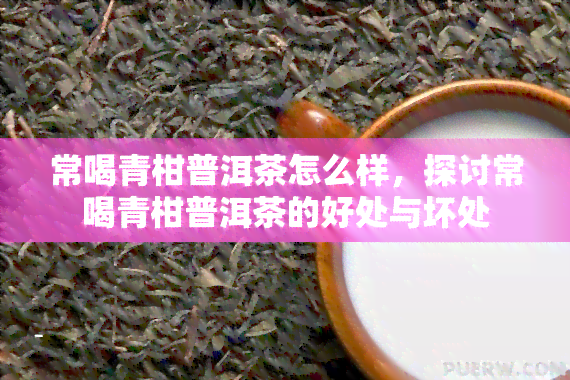 常喝青柑普洱茶怎么样，探讨常喝青柑普洱茶的好处与坏处