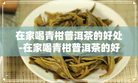 在家喝青柑普洱茶的好处-在家喝青柑普洱茶的好处和坏处