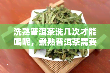 洗熟普洱茶洗几次才能喝呢，煮熟普洱茶需要清洗几次？