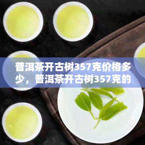 普洱茶开古树357克价格多少，普洱茶开古树357克的市场价格是多少？