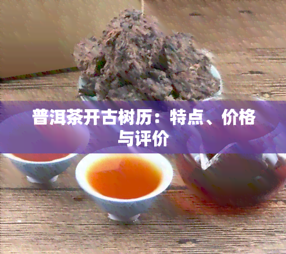 普洱茶开古树历：特点、价格与评价