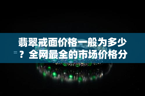 翡翠戒面价格一般为多少？全网最全的市场价格分析与指导