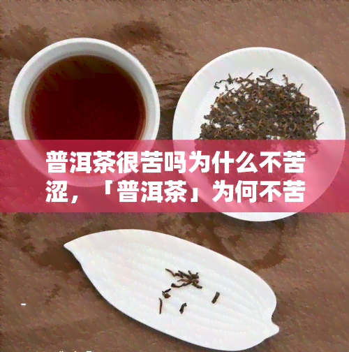 普洱茶很苦吗为什么不苦涩，「普洱茶」为何不苦却有「回」？关键原因在这！