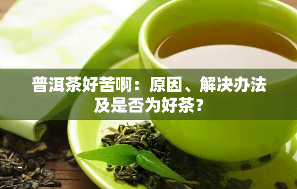 普洱茶好苦啊：原因、解决办法及是否为好茶？