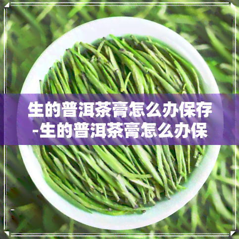 生的普洱茶膏怎么办保存-生的普洱茶膏怎么办保存时间长