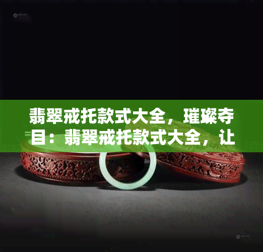 翡翠戒托款式大全，璀璨夺目：翡翠戒托款式大全，让您选到心仪之选！