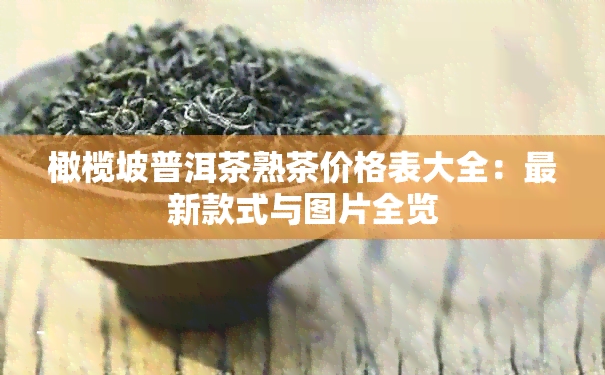 橄榄坡普洱茶熟茶价格表大全：最新款式与图片全览