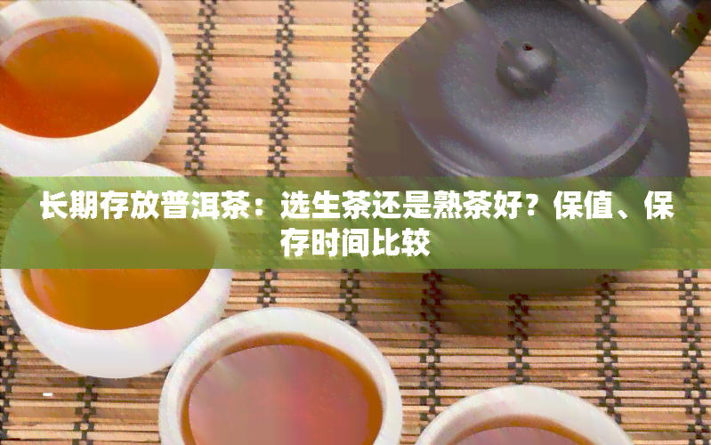 长期存放普洱茶：选生茶还是熟茶好？保值、保存时间比较