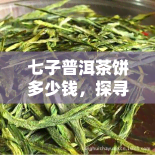 七子普洱茶饼多少钱，探寻七子普洱茶饼的价格：从入门到高端，全面解析！