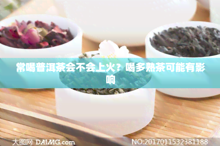 常喝普洱茶会不会上火？喝多熟茶可能有影响