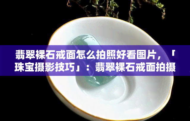 翡翠裸石戒面怎么拍照好看图片，「珠宝摄影技巧」：翡翠裸石戒面拍摄全攻略